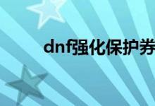 dnf强化保护券（dnf强化保护卷）