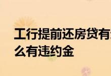 工行提前还房贷有违约金吗 提前还房贷为什么有违约金