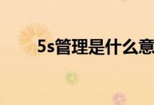 5s管理是什么意思（5s是什么意思）