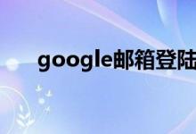 google邮箱登陆（google邮箱登录）