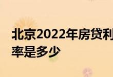 北京2022年房贷利率一览表 北京建行房贷利率是多少