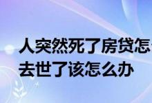 人突然死了房贷怎么办 假如有房贷的人突然去世了该怎么办