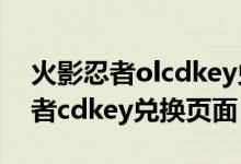 火影忍者olcdkey兑换码最新2022（火影忍者cdkey兑换页面）