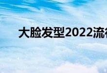 大脸发型2022流行短发型（大脸发型）