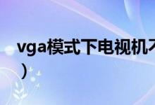 vga模式下电视机不显示什么原因（vga模式）