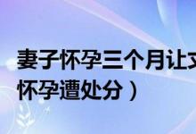 妻子怀孕三个月让丈夫倒杯水竟遭拒绝（违规怀孕遭处分）