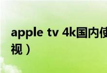 apple tv 4k国内使用（apple tv怎么连接电视）