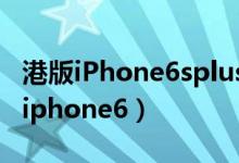 港版iPhone6splus电信卡4g可以用吗（港版iphone6）