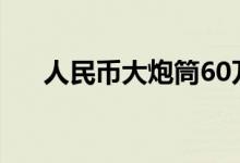 人民币大炮筒60万贵（人民币大炮筒）