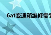 6at变速箱维修需要多少钱（6at变速箱）