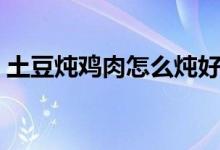 土豆炖鸡肉怎么炖好吃又简单（土豆炖鸡肉）