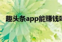 趣头条app能赚钱吗（趣头条赚钱安全吗）