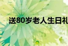 送80岁老人生日礼物（送老人生日礼物）