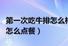 第一次吃牛排怎么样不显尴尬（第一次吃牛排怎么点餐）