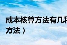 成本核算方法有几种以及计算公式（成本核算方法）