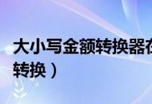 大小写金额转换器在线转换在线（大小写金额转换）