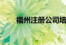 福州注册公司培训（福州注册公司）