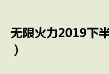 无限火力2019下半年开放表（无限火力2019）