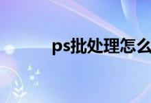 ps批处理怎么操作（ps批处理）