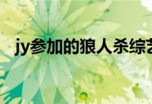 jy参加的狼人杀综艺（jy狼人杀教学技巧）