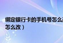 绑定银行卡的手机号怎么改建设银行（绑定银行卡的手机号怎么改）