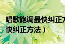 唱歌跑调最快纠正方法哔哩哔哩（唱歌跑调最快纠正方法）