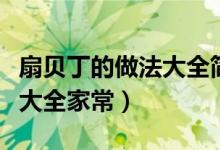 扇贝丁的做法大全简单又好吃（扇贝丁的做法大全家常）