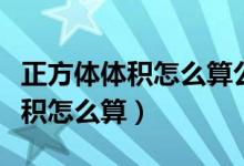 正方体体积怎么算公式是怎么样的（正方体体积怎么算）