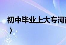 初中毕业上大专河南（初中毕业上大专5年制）