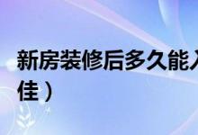 新房装修后多久能入住（新房装修多久入住最佳）