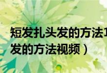 短发扎头发的方法100种简单视频（儿童扎头发的方法视频）