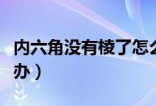 内六角没有棱了怎么卸（内六角螺丝滑丝怎么办）