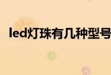 led灯珠有几种型号（led灯珠型号一览表）