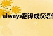 always翻译成汉语什么意思（always翻译）