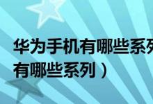 华为手机有哪些系列都有什么特点（华为手机有哪些系列）