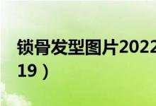 锁骨发型图片2022最新款（锁骨发型图片2019）