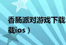 香肠派对游戏下载2021年（香肠派对游戏下载ios）