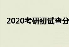 2020考研初试查分（2020考研初试时间）