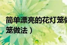 简单漂亮的花灯笼做法教程（简单漂亮的花灯笼做法）