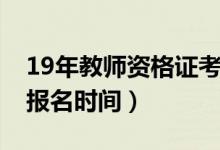 19年教师资格证考试时间（19年教师资格证报名时间）