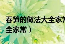 春笋的做法大全家常菜文字版（春笋的做法大全家常）