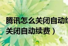 腾讯怎么关闭自动续费会员手机版（腾讯怎么关闭自动续费）