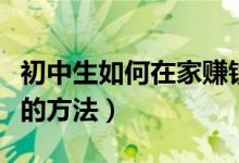 初中生如何在家赚钱的方法（初中生在家赚钱的方法）