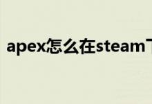 apex怎么在steam下载（apex在哪里下载）