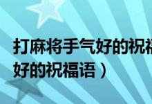 打麻将手气好的祝福语简短四字（打麻将手气好的祝福语）