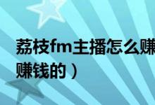 荔枝fm主播怎么赚钱的啊（荔枝fm主播怎么赚钱的）