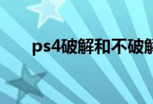 ps4破解和不破解的区别（ps4 破解）