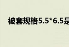 被套规格5.5*6.5是多宽多长（被套规格）