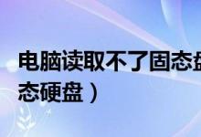 电脑读取不了固态盘的系统（电脑读取不到固态硬盘）