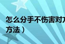 怎么分手不伤害对方和平分手的方法（分手的方法）